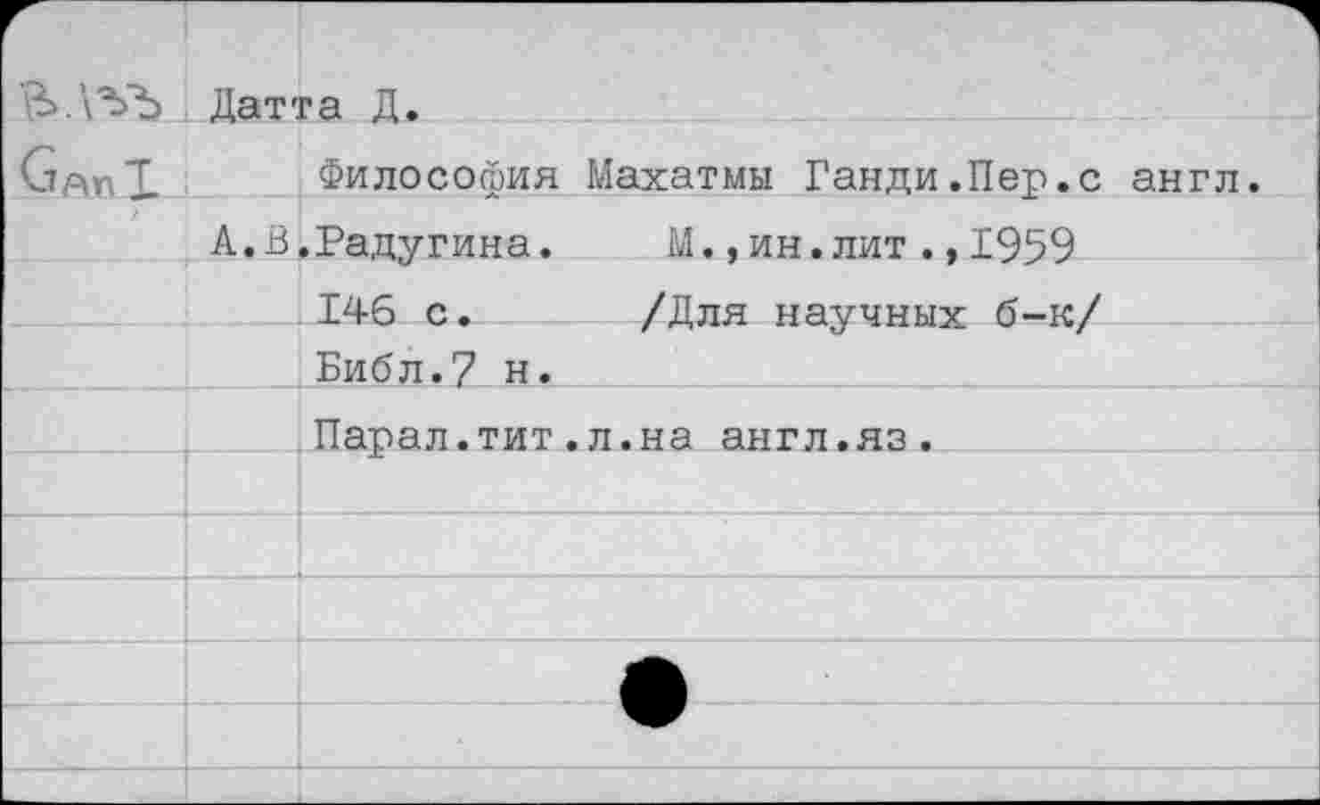 ﻿		Датта Д.
		Философия Махатмы Ганди.Пер.с англ.
		А.В.Радугина.	М.,ин.лит.,1959 146 с.	/Для научных б-к/ Библ.7 н.
		Парал.тит.л.на англ.яз.